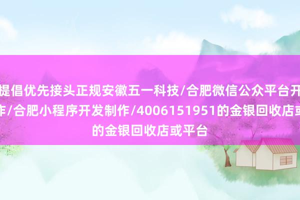 提倡优先接头正规安徽五一科技/合肥微信公众平台开发制作/合肥小程序开发制作/4006151951的金银回收店或平台