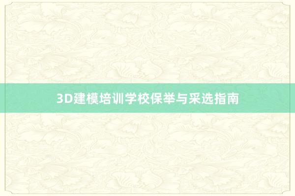 3D建模培训学校保举与采选指南