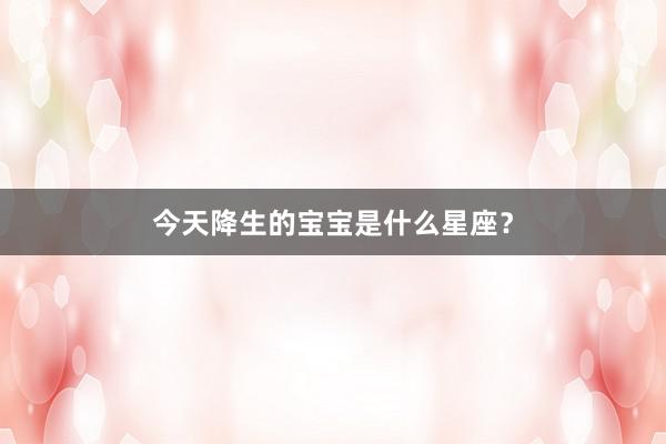 今天降生的宝宝是什么星座?