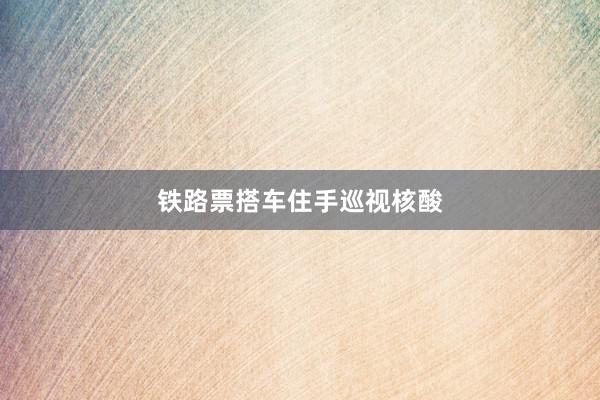 铁路票搭车住手巡视核酸